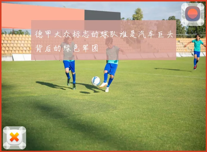 德甲大众标志的球队谁是汽车巨头背后的绿色军团