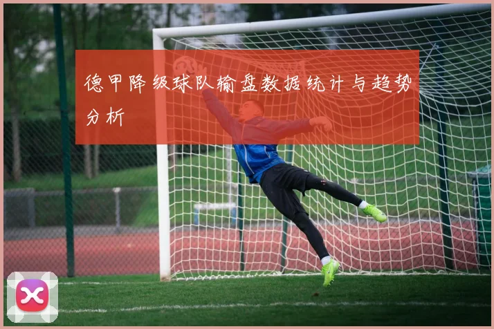 德甲降级球队输盘数据统计与趋势分析