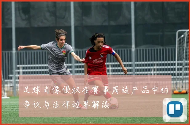 足球肖像侵权在赛事周边产品中的争议与法律边界解读