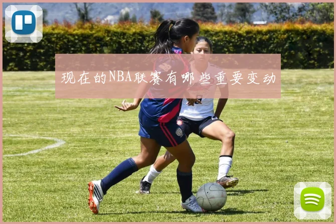 现在的NBA联赛有哪些重要变动