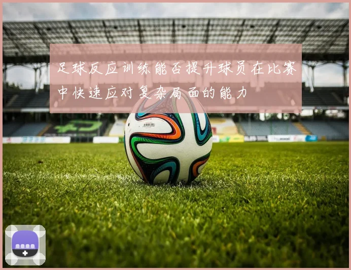 足球反应训练能否提升球员在比赛中快速应对复杂局面的能力