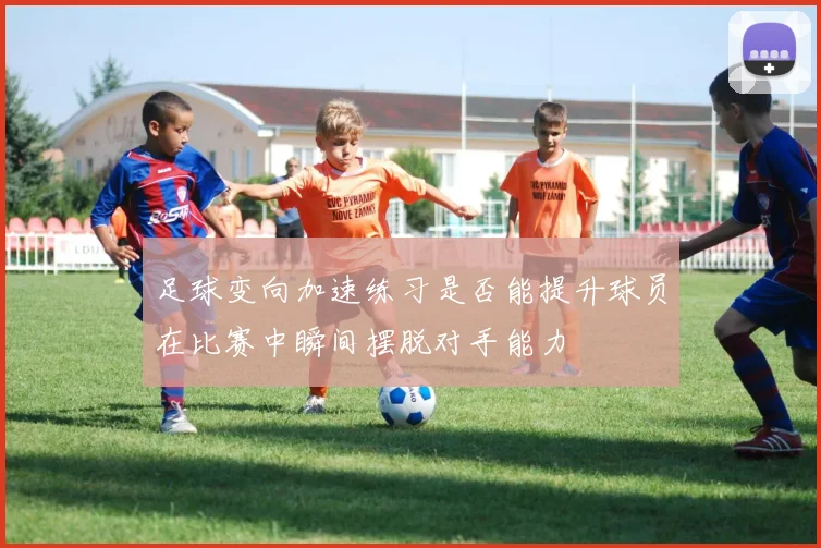 足球变向加速练习是否能提升球员在比赛中瞬间摆脱对手能力