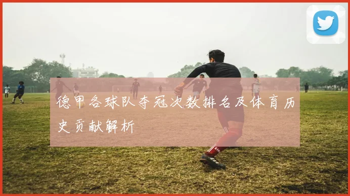 德甲各球队夺冠次数排名及体育历史贡献解析