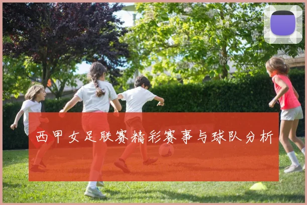 西甲女足联赛精彩赛事与球队分析