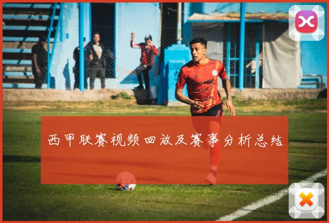 西甲联赛视频回放及赛事分析总结