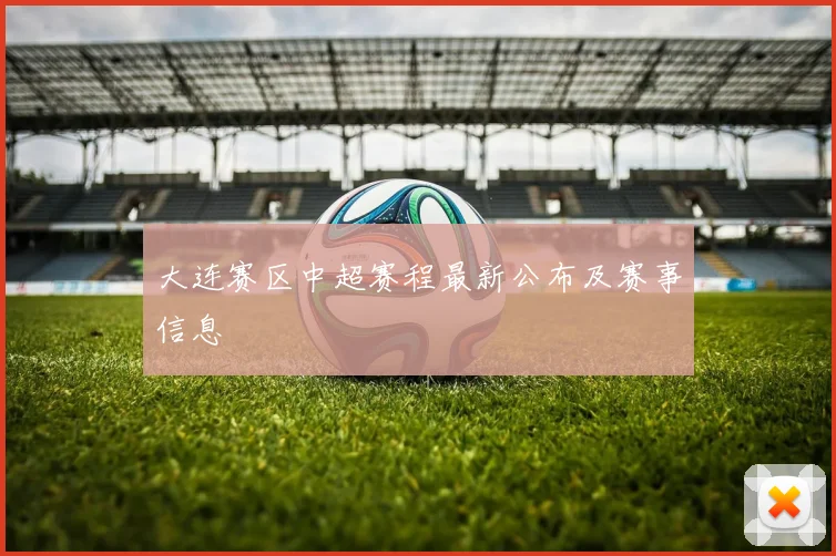 大连赛区中超赛程最新公布及赛事信息