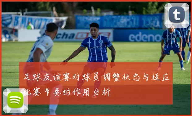 足球友谊赛对球员调整状态与适应比赛节奏的作用分析