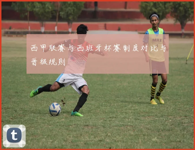 西甲联赛与西班牙杯赛制度对比与晋级规则